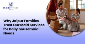 Read more about the article Why Jaipur Families Trust Our Maid Services for Daily Housemaid Needs